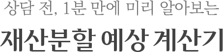상담 전, 1분 만에 미리 알아보는 재산분할 예상 계산기